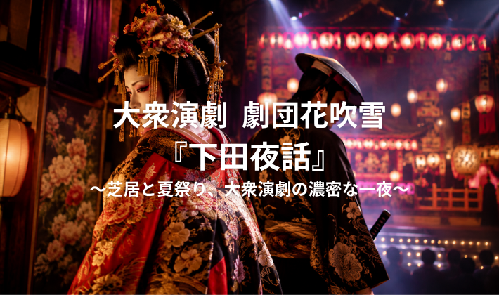 劇団花吹雪『下田夜話』～芝居と夏祭り、大衆演劇の濃密な一夜～