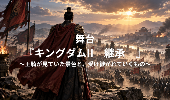 舞台『キングダムII─継承─』～王騎が見ていた景色と、受け継がれていくもの～
