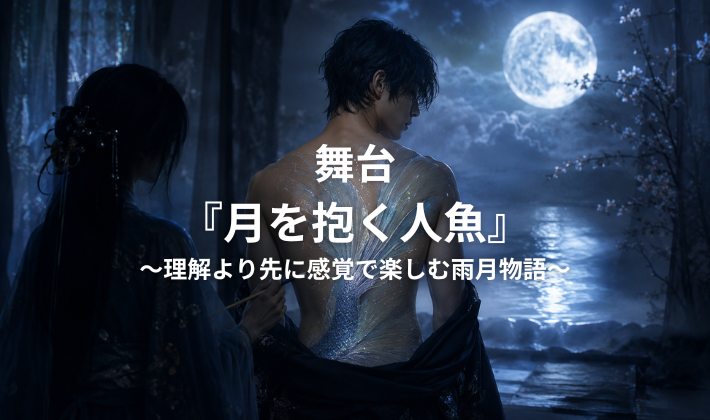 舞台『月を抱く人魚』～理解より先に感覚で楽しむ雨月物語～